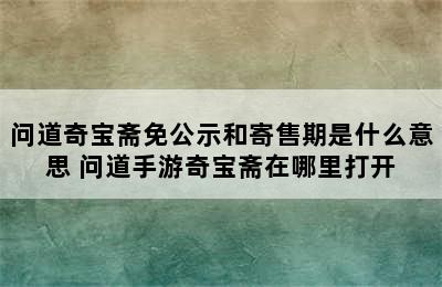 问道奇宝斋免公示和寄售期是什么意思 问道手游奇宝斋在哪里打开